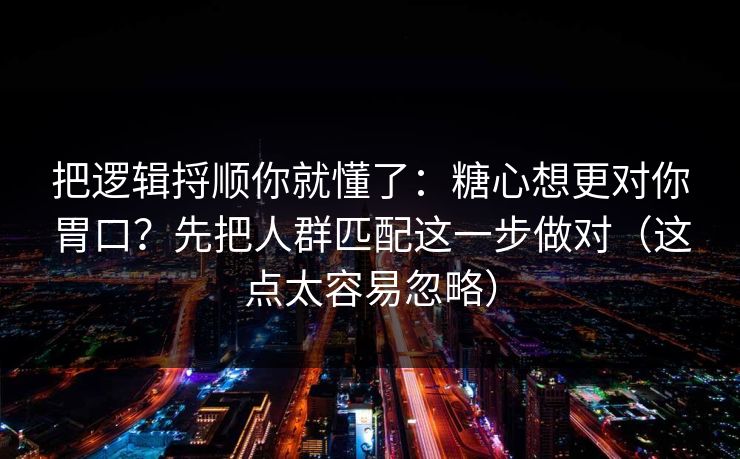 把逻辑捋顺你就懂了:糖心想更对你胃口?先把人群匹配这一步做对(这点太容易忽略) 把逻辑捋顺你就懂了:糖心想更对你胃口?先把人群匹配这一步做对(这点太容易忽略)
