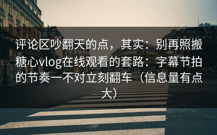 评论区吵翻天的点，其实：别再照搬糖心vlog在线观看的套路：字幕节拍的节奏一不对立刻翻车（信息量有点大）