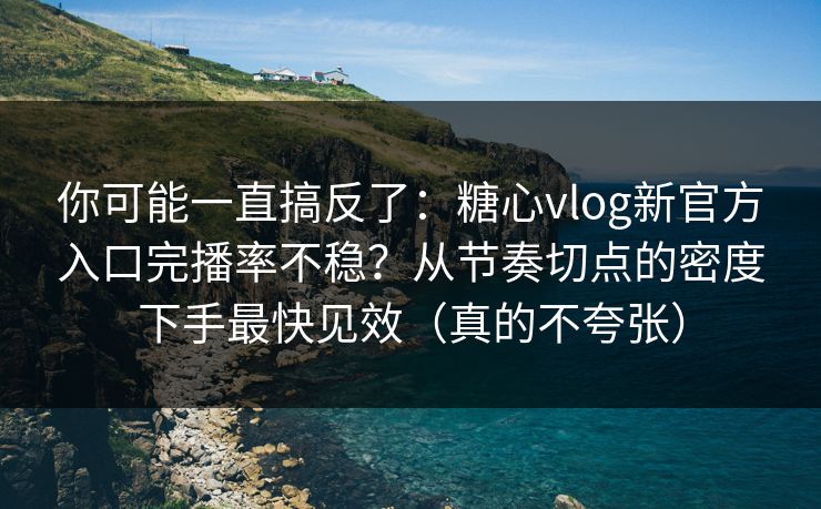 你可能一直搞反了：糖心vlog新官方入口完播率不稳？从节奏切点的密度下手最快见效（真的不夸张）