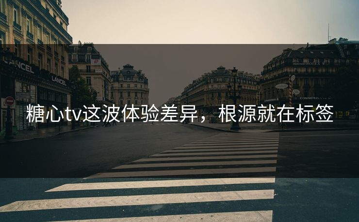 糖心tv这波体验差异，根源就在标签