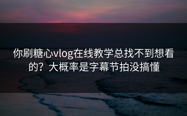 你刷糖心vlog在线教学总找不到想看的?大概率是字幕节拍没搞懂 你刷糖心vlog在线教学总找不到想看的?大概率是字幕节拍没搞懂