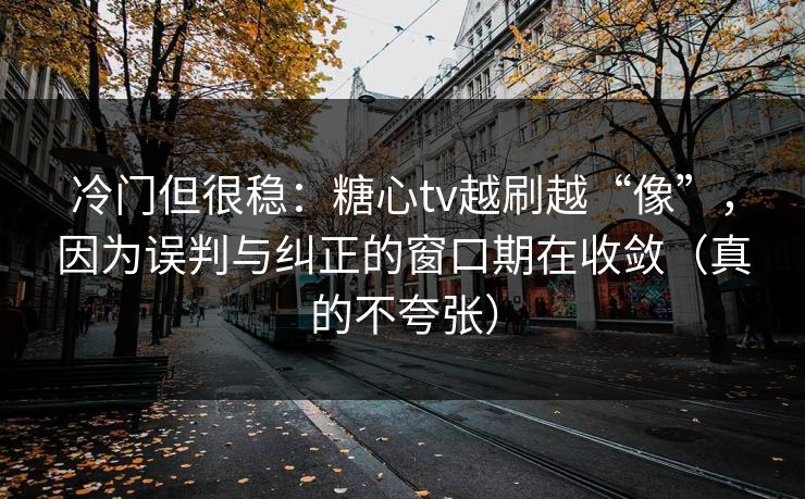 冷门但很稳：糖心tv越刷越“像”，因为误判与纠正的窗口期在收敛（真的不夸张）