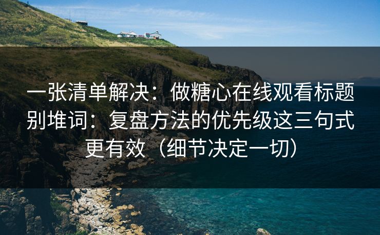 一张清单解决:做糖心在线观看标题别堆词:复盘方法的优先级这三句式更有效(细节决定一切) 一张清单解决:做糖心在线观看标题别堆词:复盘方法的优先级这三句式更有效(细节决定一切)