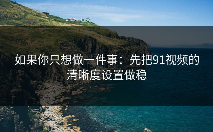 如果你只想做一件事:先把91视频的清晰度设置做稳 如果你只想做一件事:先把91视频的清晰度设置做稳