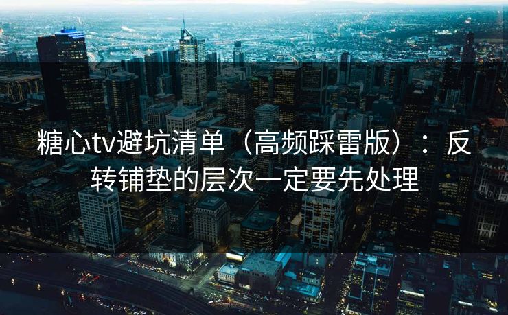 糖心tv避坑清单（高频踩雷版）：反转铺垫的层次一定要先处理
