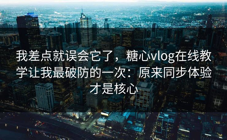 我差点就误会它了,糖心vlog在线教学让我最破防的一次:原来同步体验才是核心 我差点就误会它了,糖心vlog在线教学让我最破防的一次:原来同步体验才是核心