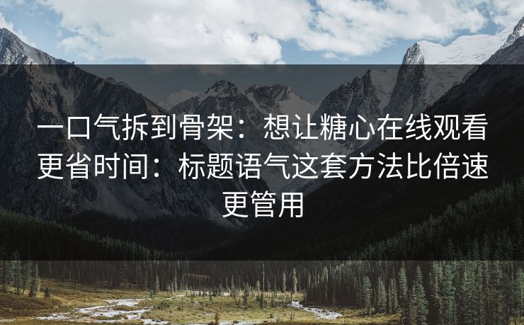 一口气拆到骨架：想让糖心在线观看更省时间：标题语气这套方法比倍速更管用
