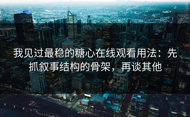 我见过最稳的糖心在线观看用法:先抓叙事结构的骨架,再谈其他 我见过最稳的糖心在线观看用法:先抓叙事结构的骨架,再谈其他