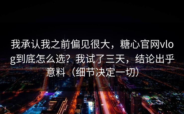我承认我之前偏见很大,糖心官网vlog到底怎么选?我试了三天,结论出乎意料(细节决定一切) 我承认我之前偏见很大,糖心官网vlog到底怎么选?我试了三天,结论出乎意料(细节决定一切)