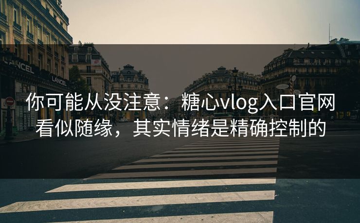 你可能从没注意:糖心vlog入口官网看似随缘,其实情绪是精确控制的 你可能从没注意:糖心vlog入口官网看似随缘,其实情绪是精确控制的