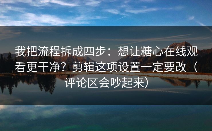 我把流程拆成四步：想让糖心在线观看更干净？剪辑这项设置一定要改（评论区会吵起来）