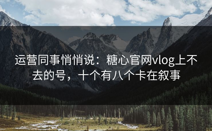 运营同事悄悄说：糖心官网vlog上不去的号，十个有八个卡在叙事