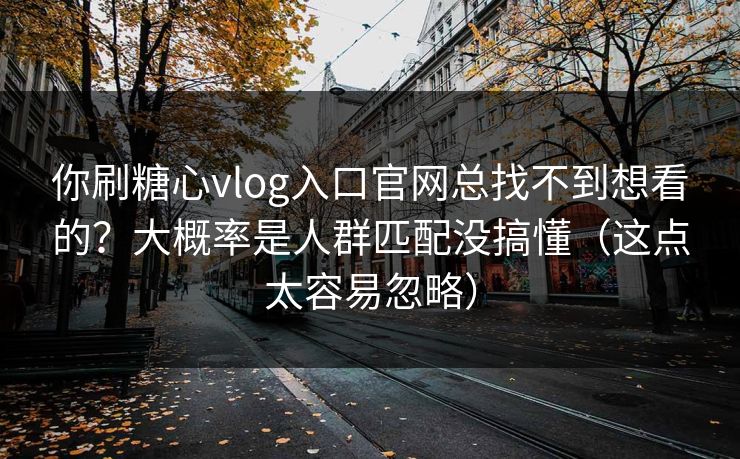 你刷糖心vlog入口官网总找不到想看的？大概率是人群匹配没搞懂（这点太容易忽略）