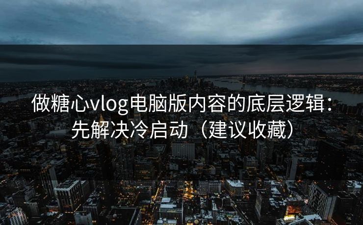 做糖心vlog电脑版内容的底层逻辑:先解决冷启动(建议收藏) 做糖心vlog电脑版内容的底层逻辑:先解决冷启动(建议收藏)