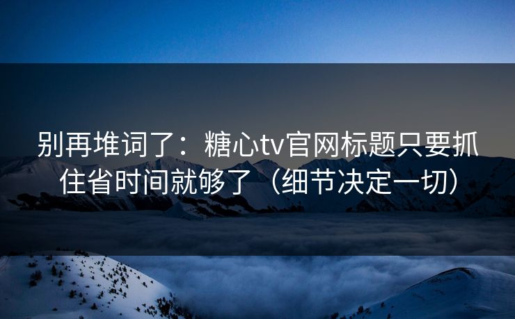别再堆词了：糖心tv官网标题只要抓住省时间就够了（细节决定一切）