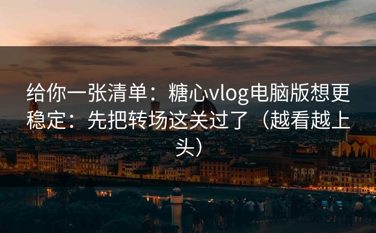 给你一张清单：糖心vlog电脑版想更稳定：先把转场这关过了（越看越上头）