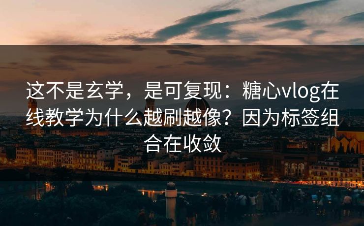 这不是玄学，是可复现：糖心vlog在线教学为什么越刷越像？因为标签组合在收敛