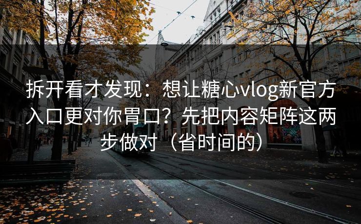 拆开看才发现:想让糖心vlog新官方入口更对你胃口?先把内容矩阵这两步做对(省时间的) 拆开看才发现:想让糖心vlog新官方入口更对你胃口?先把内容矩阵这两步做对(省时间的)