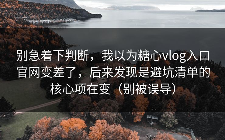 别急着下判断，我以为糖心vlog入口官网变差了，后来发现是避坑清单的核心项在变（别被误导）
