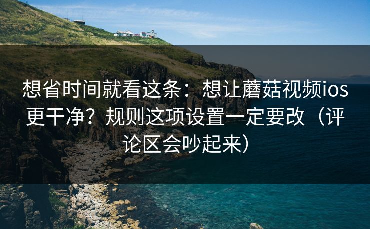 想省时间就看这条：想让蘑菇视频ios更干净？规则这项设置一定要改（评论区会吵起来）