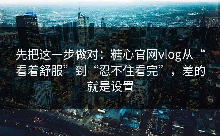 先把这一步做对：糖心官网vlog从“看着舒服”到“忍不住看完”，差的就是设置