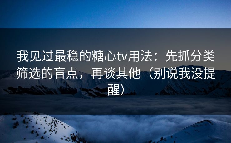 我见过最稳的糖心tv用法：先抓分类筛选的盲点，再谈其他（别说我没提醒）
