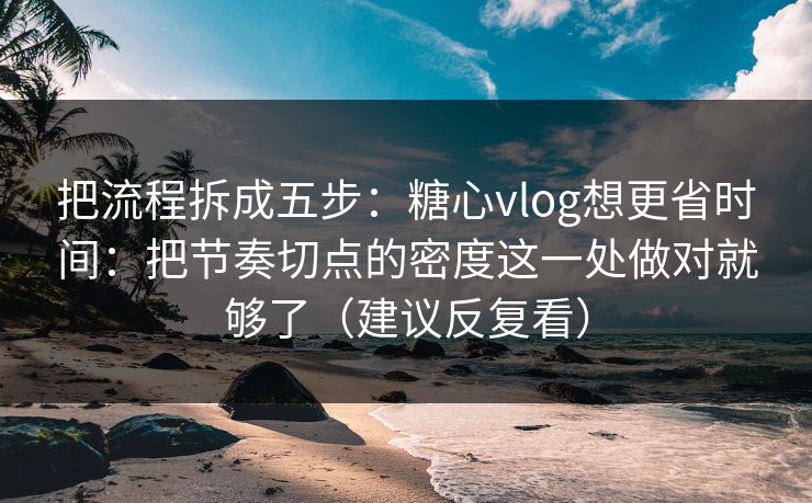 把流程拆成五步：糖心vlog想更省时间：把节奏切点的密度这一处做对就够了（建议反复看）