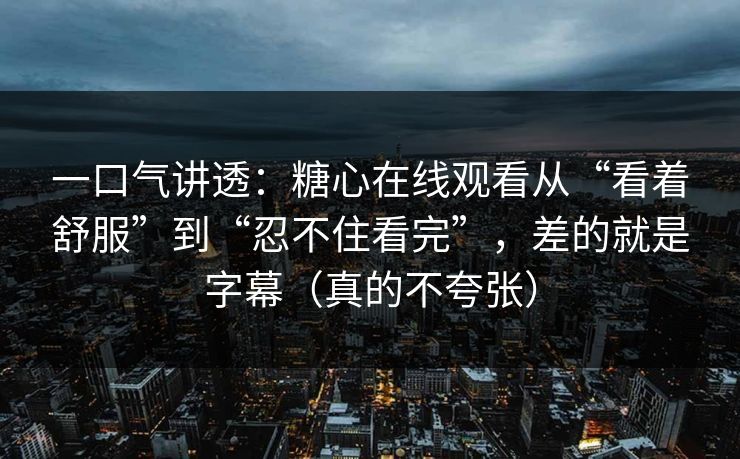 一口气讲透:糖心在线观看从“看着舒服”到“忍不住看完”,差的就是字幕(真的不夸张) 一口气讲透:糖心在线观看从“看着舒服”到“忍不住看完”,差的就是字幕(真的不夸张)