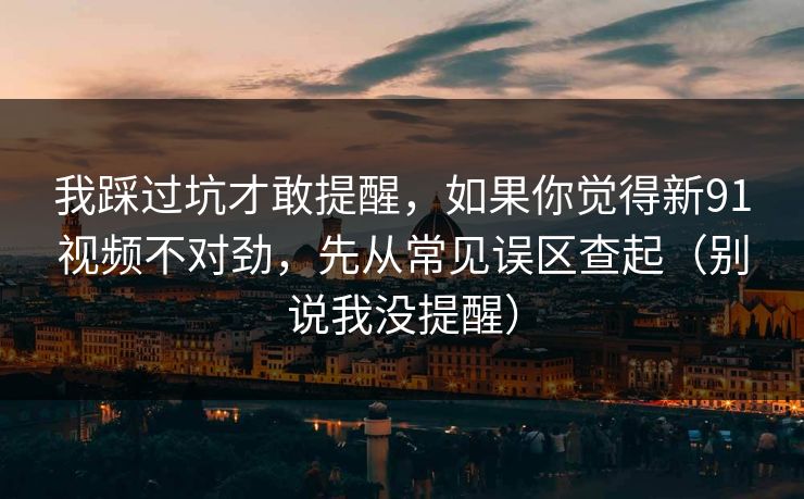 我踩过坑才敢提醒，如果你觉得新91视频不对劲，先从常见误区查起（别说我没提醒）