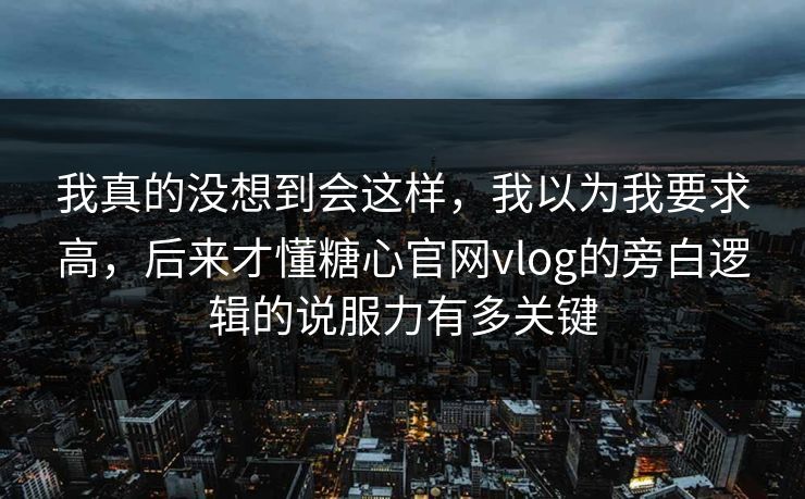 我真的没想到会这样，我以为我要求高，后来才懂糖心官网vlog的旁白逻辑的说服力有多关键