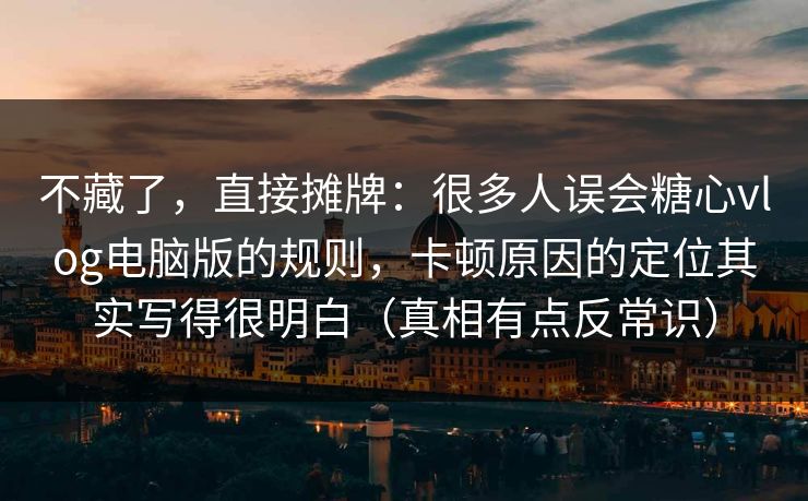 不藏了，直接摊牌：很多人误会糖心vlog电脑版的规则，卡顿原因的定位其实写得很明白（真相有点反常识）