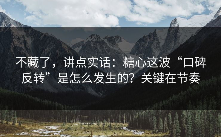 不藏了，讲点实话：糖心这波“口碑反转”是怎么发生的？关键在节奏