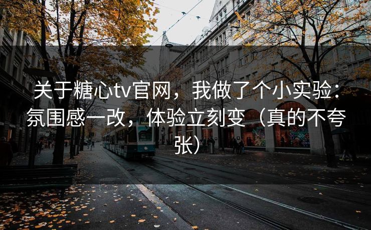 关于糖心tv官网,我做了个小实验:氛围感一改,体验立刻变(真的不夸张) 关于糖心tv官网,我做了个小实验:氛围感一改,体验立刻变(真的不夸张)