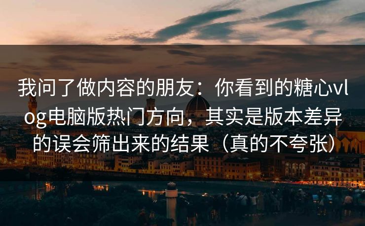 我问了做内容的朋友：你看到的糖心vlog电脑版热门方向，其实是版本差异的误会筛出来的结果（真的不夸张）
