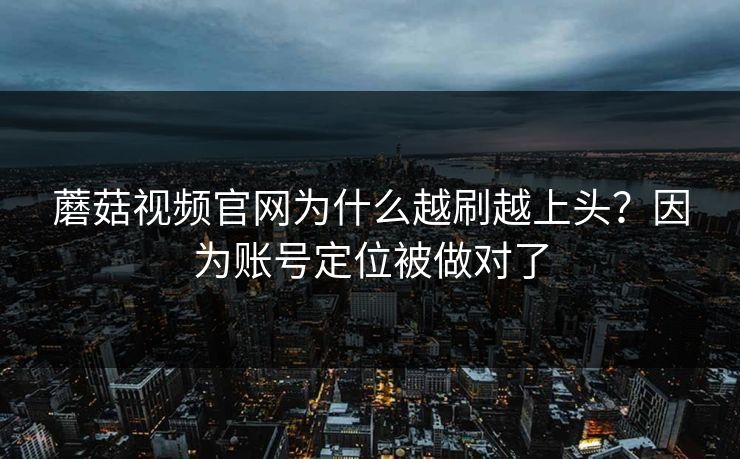 蘑菇视频官网为什么越刷越上头？因为账号定位被做对了