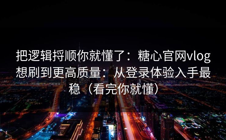 把逻辑捋顺你就懂了：糖心官网vlog想刷到更高质量：从登录体验入手最稳（看完你就懂）