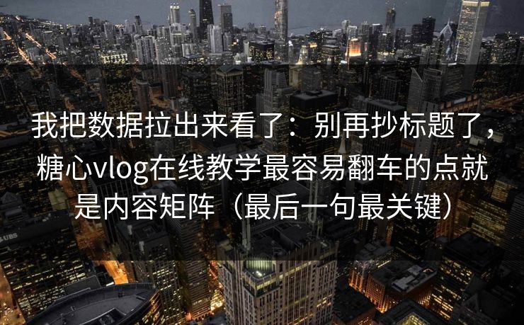 我把数据拉出来看了：别再抄标题了，糖心vlog在线教学最容易翻车的点就是内容矩阵（最后一句最关键）