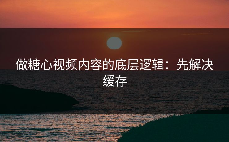 做糖心视频内容的底层逻辑：先解决缓存