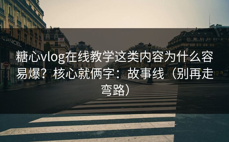 糖心vlog在线教学这类内容为什么容易爆？核心就俩字：故事线（别再走弯路）