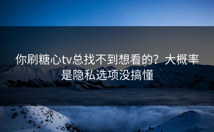 你刷糖心tv总找不到想看的？大概率是隐私选项没搞懂