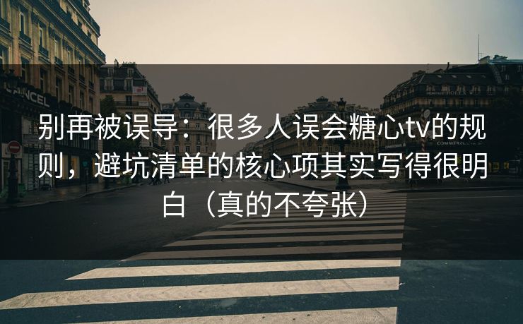 别再被误导：很多人误会糖心tv的规则，避坑清单的核心项其实写得很明白（真的不夸张）