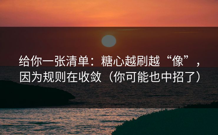 给你一张清单：糖心越刷越“像”，因为规则在收敛（你可能也中招了）