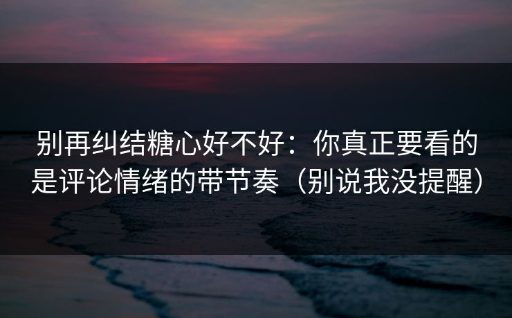 别再纠结糖心好不好：你真正要看的是评论情绪的带节奏（别说我没提醒）
