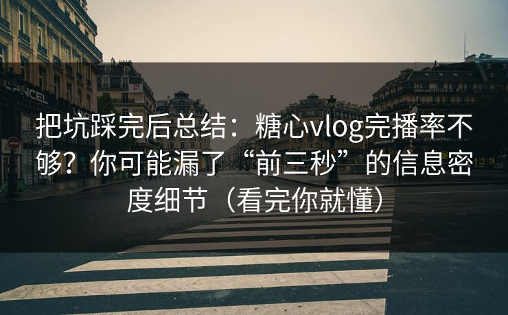 把坑踩完后总结：糖心vlog完播率不够？你可能漏了“前三秒”的信息密度细节（看完你就懂）