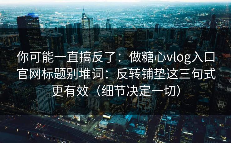 你可能一直搞反了：做糖心vlog入口官网标题别堆词：反转铺垫这三句式更有效（细节决定一切）