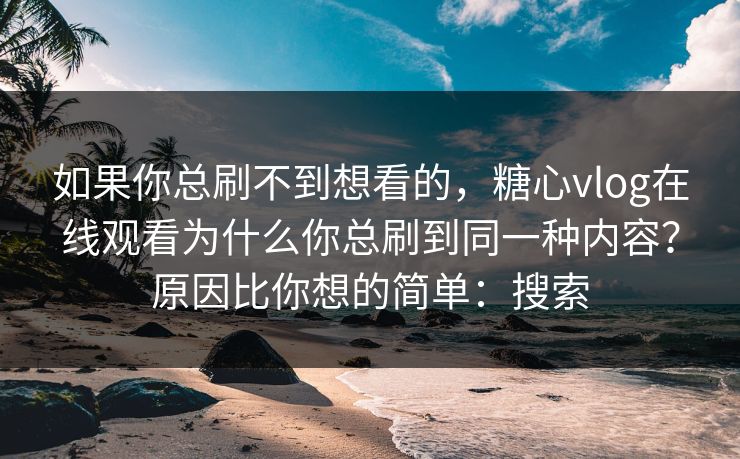如果你总刷不到想看的，糖心vlog在线观看为什么你总刷到同一种内容？原因比你想的简单：搜索