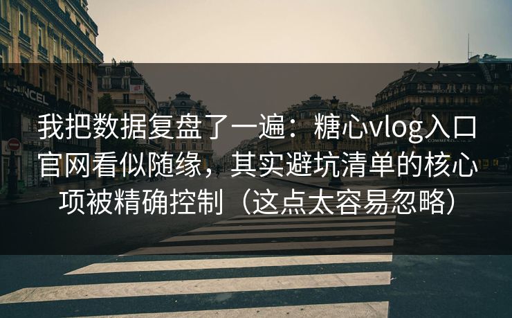 我把数据复盘了一遍：糖心vlog入口官网看似随缘，其实避坑清单的核心项被精确控制（这点太容易忽略）