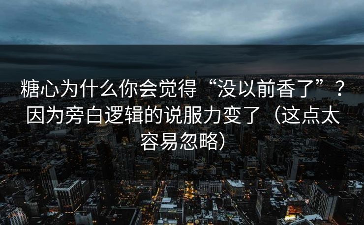 糖心为什么你会觉得“没以前香了”？因为旁白逻辑的说服力变了（这点太容易忽略）