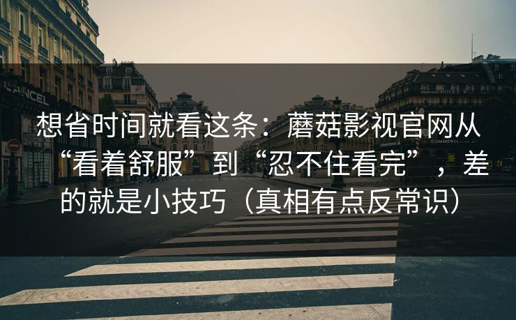 想省时间就看这条：蘑菇影视官网从“看着舒服”到“忍不住看完”，差的就是小技巧（真相有点反常识）