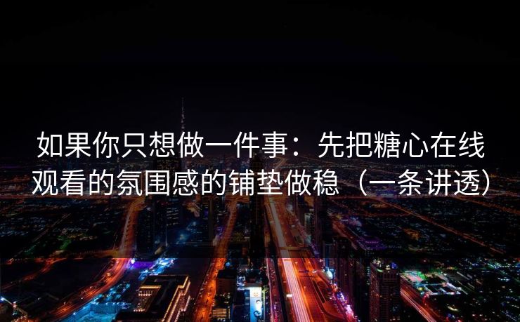 如果你只想做一件事：先把糖心在线观看的氛围感的铺垫做稳（一条讲透）